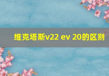 维克塔斯v22 ev 20的区别